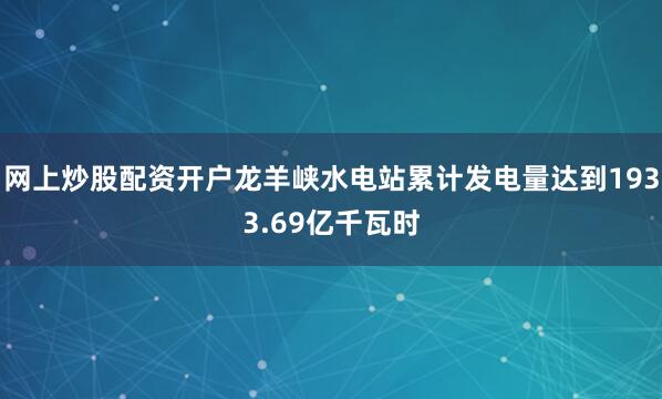 网上炒股配资开户龙羊峡水电站累计发电量达到1933.69亿千瓦时