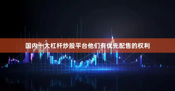国内十大杠杆炒股平台他们有优先配售的权利