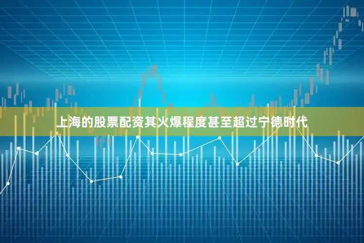 上海的股票配资其火爆程度甚至超过宁德时代