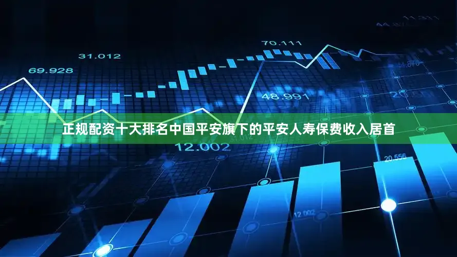 正规配资十大排名中国平安旗下的平安人寿保费收入居首