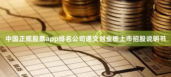 中国正规股票app排名公司递交创业板上市招股说明书