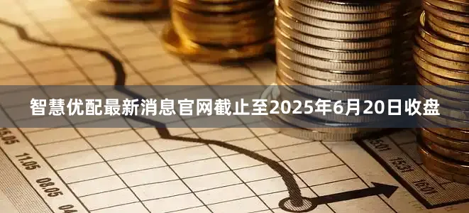 智慧优配最新消息官网截止至2025年6月20日收盘