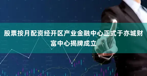 股票按月配资经开区产业金融中心正式于亦城财富中心揭牌成立