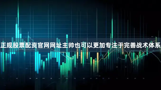 正规股票配资官网网址主帅也可以更加专注于完善战术体系