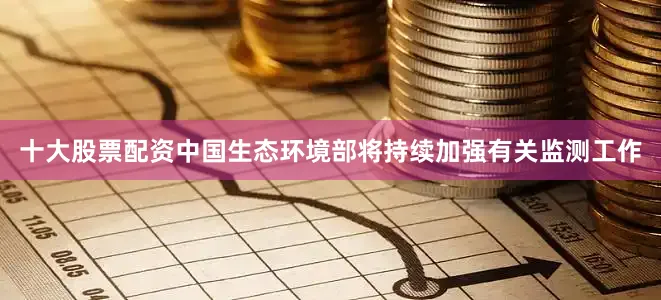 十大股票配资中国生态环境部将持续加强有关监测工作