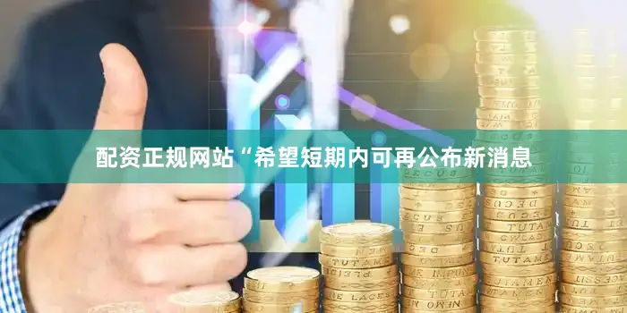 配资正规网站“希望短期内可再公布新消息