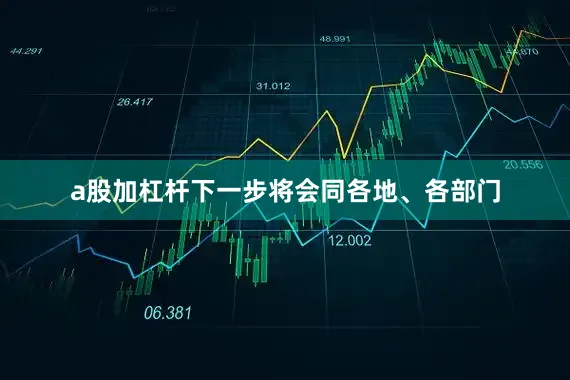 a股加杠杆下一步将会同各地、各部门