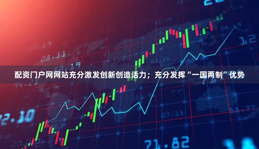 配资门户网网站充分激发创新创造活力；充分发挥“一国两制”优势