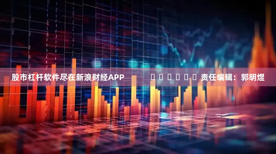 股市杠杆软件尽在新浪财经APP            						责任编辑：郭明煜