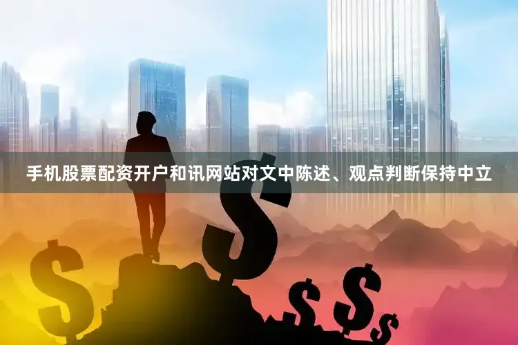 手机股票配资开户和讯网站对文中陈述、观点判断保持中立