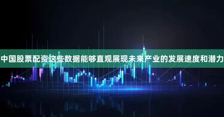 中国股票配资这些数据能够直观展现未来产业的发展速度和潜力