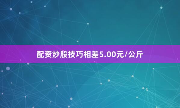 配资炒股技巧相差5.00元/公斤