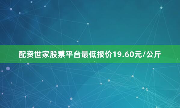 配资世家股票平台最低报价19.60元/公斤