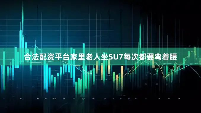 合法配资平台家里老人坐SU7每次都要弯着腰