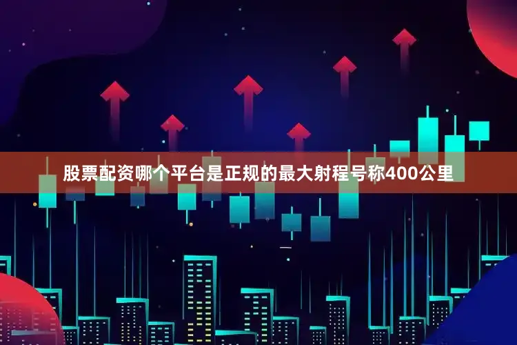 股票配资哪个平台是正规的最大射程号称400公里