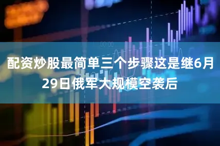 配资炒股最简单三个步骤这是继6月29日俄军大规模空袭后