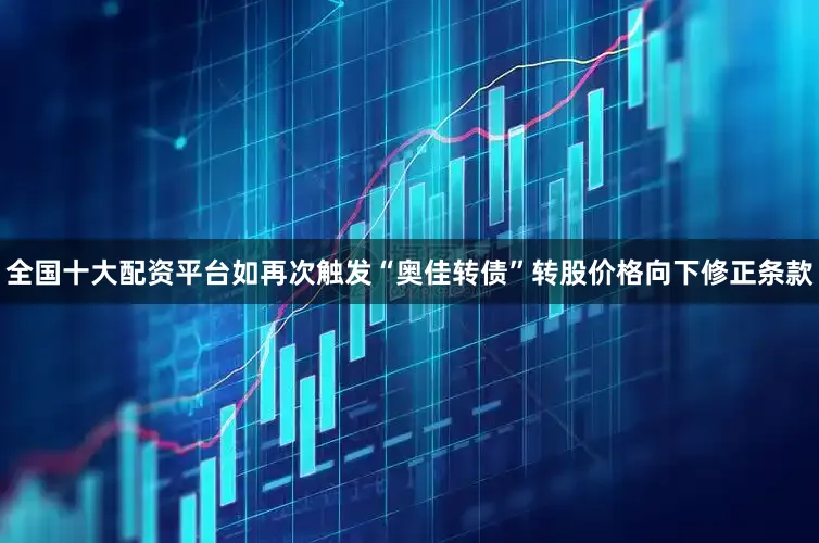 全国十大配资平台如再次触发“奥佳转债”转股价格向下修正条款