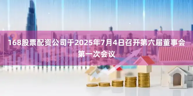 168股票配资公司于2025年7月4日召开第六届董事会第一次会议