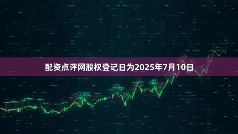 配资点评网股权登记日为2025年7月10日