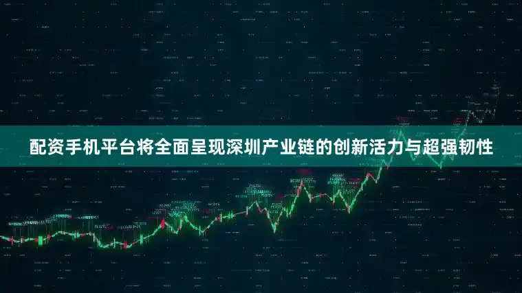 配资手机平台将全面呈现深圳产业链的创新活力与超强韧性