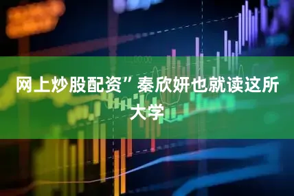 网上炒股配资”秦欣妍也就读这所大学