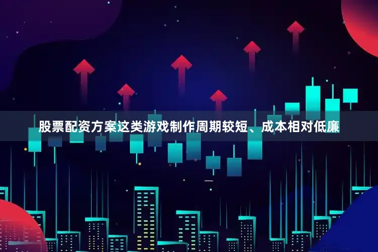 股票配资方案这类游戏制作周期较短、成本相对低廉