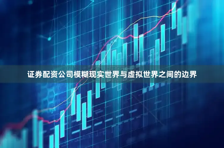 证券配资公司模糊现实世界与虚拟世界之间的边界