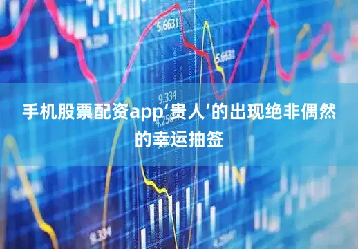 手机股票配资app‘贵人’的出现绝非偶然的幸运抽签
