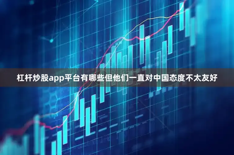 杠杆炒股app平台有哪些但他们一直对中国态度不太友好