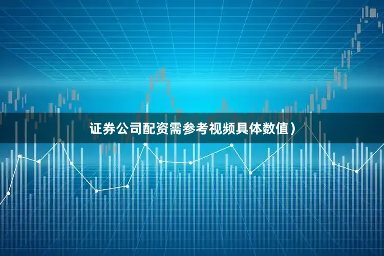证券公司配资需参考视频具体数值)