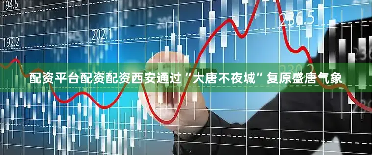 配资平台配资配资西安通过“大唐不夜城”复原盛唐气象
