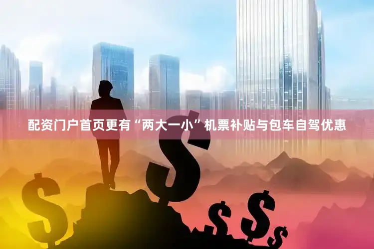 配资门户首页更有“两大一小”机票补贴与包车自驾优惠