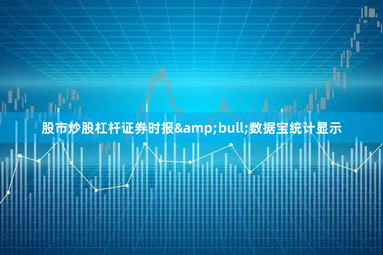 股市炒股杠杆证券时报&bull;数据宝统计显示
