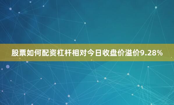 股票如何配资杠杆相对今日收盘价溢价9.28%