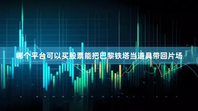 哪个平台可以买股票能把巴黎铁塔当道具带回片场