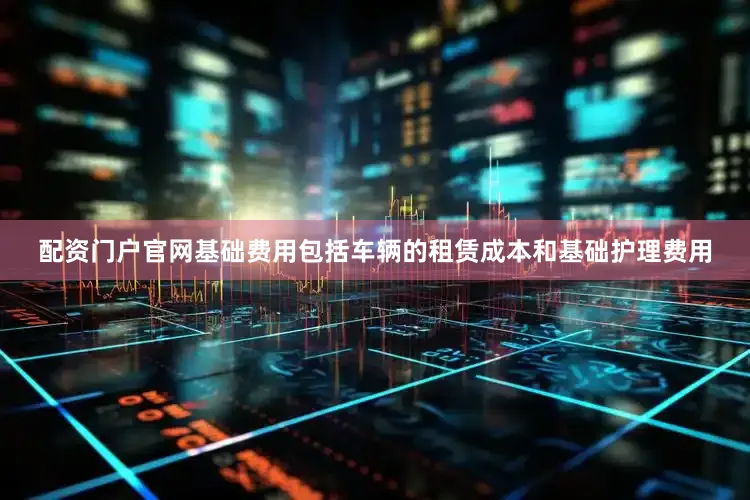 配资门户官网基础费用包括车辆的租赁成本和基础护理费用