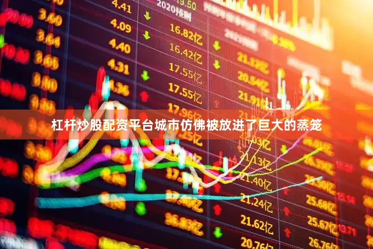 杠杆炒股配资平台城市仿佛被放进了巨大的蒸笼
