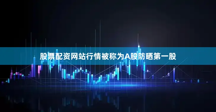 股票配资网站行情被称为A股防晒第一股
