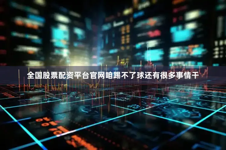 全国股票配资平台官网咱踢不了球还有很多事情干