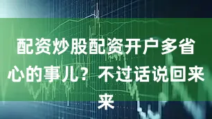配资炒股配资开户多省心的事儿？不过话说回来