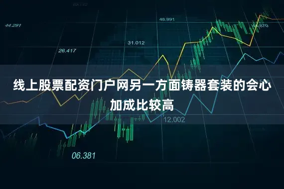 线上股票配资门户网另一方面铸器套装的会心加成比较高