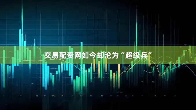 交易配资网如今却沦为“超级兵”