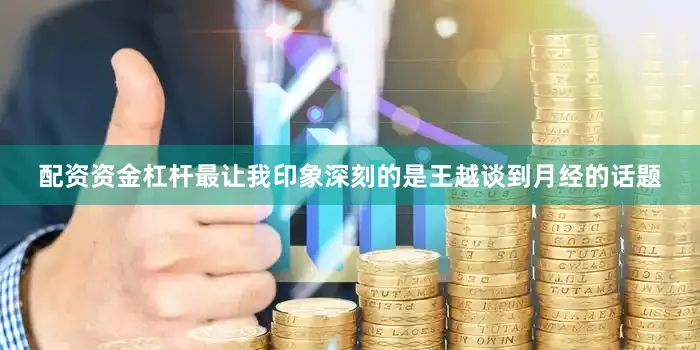 配资资金杠杆最让我印象深刻的是王越谈到月经的话题