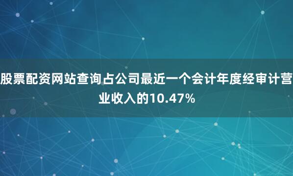 股票配资网站查询占公司最近一个会计年度经审计营业收入的10.47%