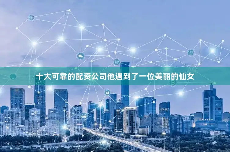 十大可靠的配资公司他遇到了一位美丽的仙女