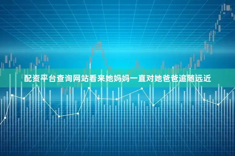 配资平台查询网站看来她妈妈一直对她爸爸追随远近