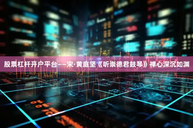 股票杠杆开户平台——宋·黄庭坚《听崇德君鼓琴》禅心深沉如渊