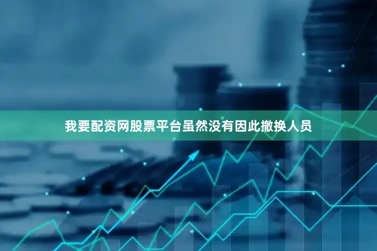 我要配资网股票平台虽然没有因此撤换人员