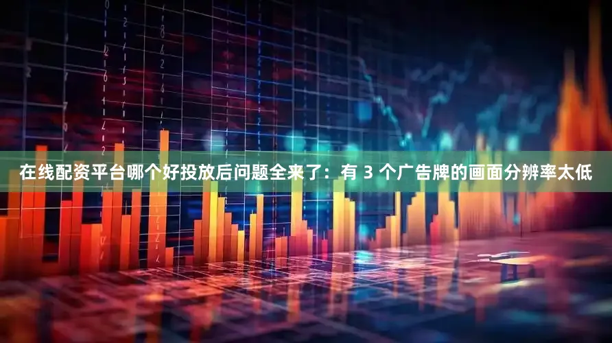 在线配资平台哪个好投放后问题全来了：有 3 个广告牌的画面分辨率太低