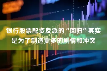 银行股票配资反派的“回归”其实是为了制造更多的剧情和冲突